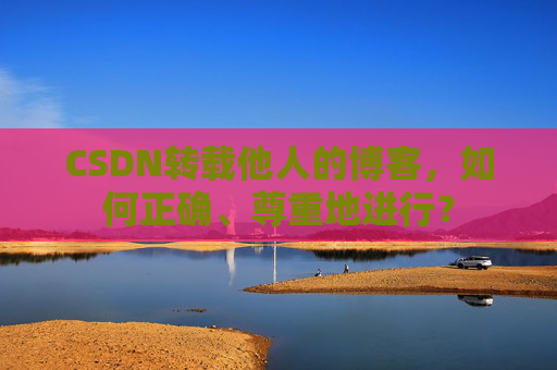 CSDN转载他人的博客，如何正确、尊重地进行？