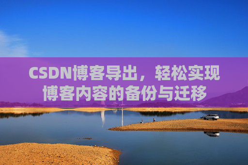CSDN博客导出，轻松实现博客内容的备份与迁移