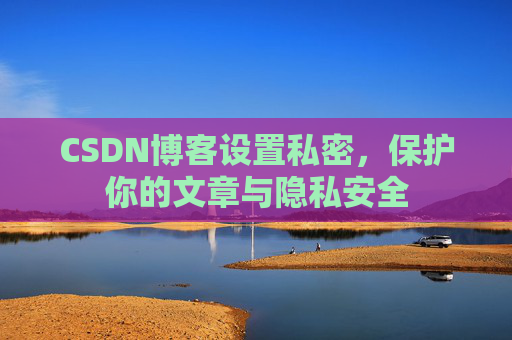 CSDN博客设置私密,保护你的文章与隐私安全