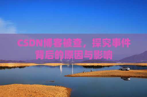 CSDN博客被查,探究事件背后的原因与影响