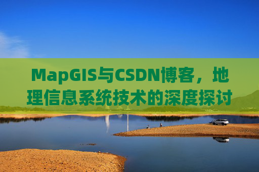 MapGIS与CSDN博客,地理信息系统技术的深度探讨